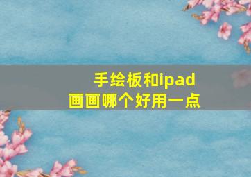 手绘板和ipad画画哪个好用一点