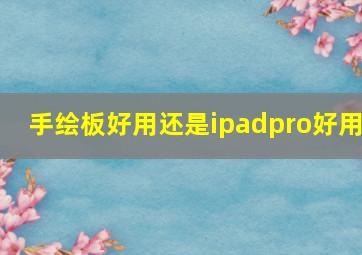 手绘板好用还是ipadpro好用