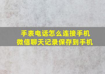 手表电话怎么连接手机微信聊天记录保存到手机