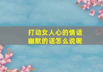 打动女人心的情话幽默的话怎么说呢