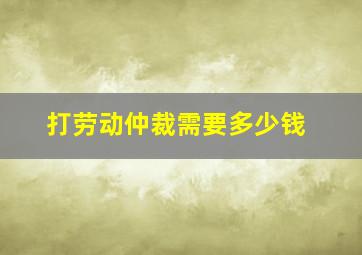 打劳动仲裁需要多少钱