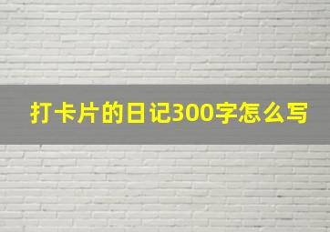 打卡片的日记300字怎么写