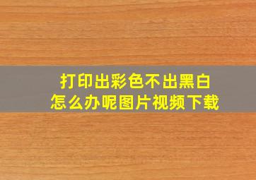 打印出彩色不出黑白怎么办呢图片视频下载