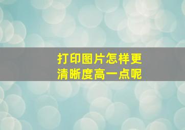 打印图片怎样更清晰度高一点呢