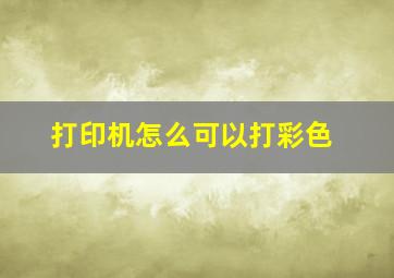 打印机怎么可以打彩色