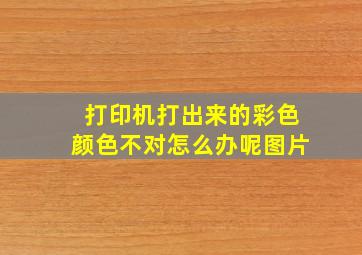 打印机打出来的彩色颜色不对怎么办呢图片