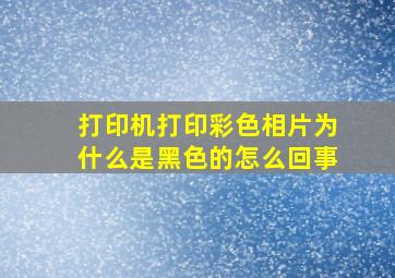 打印机打印彩色相片为什么是黑色的怎么回事