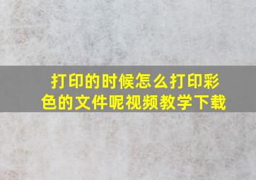 打印的时候怎么打印彩色的文件呢视频教学下载