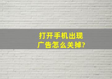 打开手机出现广告怎么关掉?