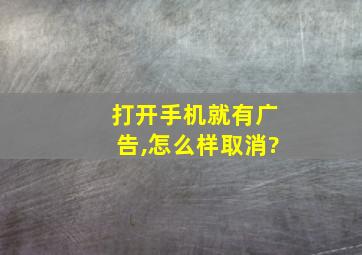 打开手机就有广告,怎么样取消?