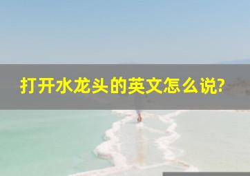 打开水龙头的英文怎么说?