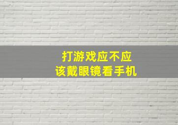 打游戏应不应该戴眼镜看手机