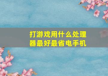 打游戏用什么处理器最好最省电手机