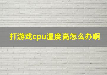 打游戏cpu温度高怎么办啊