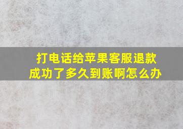 打电话给苹果客服退款成功了多久到账啊怎么办