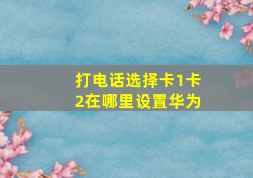 打电话选择卡1卡2在哪里设置华为