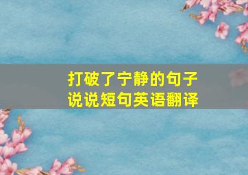 打破了宁静的句子说说短句英语翻译