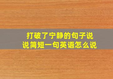 打破了宁静的句子说说简短一句英语怎么说