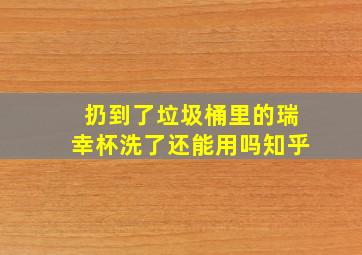 扔到了垃圾桶里的瑞幸杯洗了还能用吗知乎