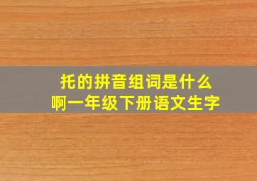 托的拼音组词是什么啊一年级下册语文生字