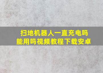 扫地机器人一直充电吗能用吗视频教程下载安卓