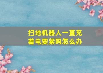 扫地机器人一直充着电要紧吗怎么办