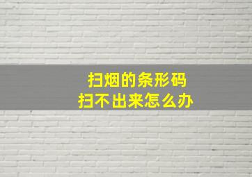 扫烟的条形码扫不出来怎么办