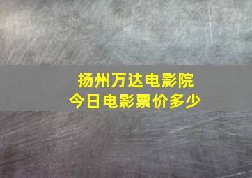 扬州万达电影院今日电影票价多少