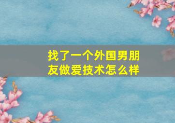 找了一个外国男朋友做爱技术怎么样