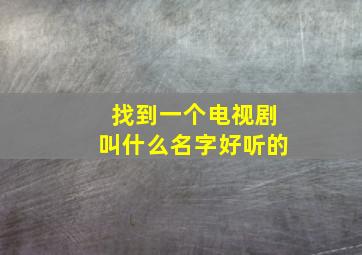 找到一个电视剧叫什么名字好听的