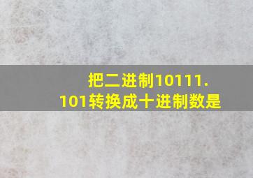 把二进制10111.101转换成十进制数是