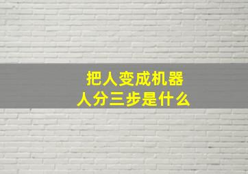 把人变成机器人分三步是什么