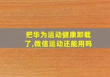 把华为运动健康卸载了,微信运动还能用吗