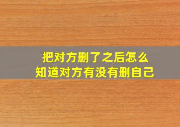 把对方删了之后怎么知道对方有没有删自己