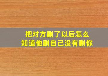 把对方删了以后怎么知道他删自己没有删你