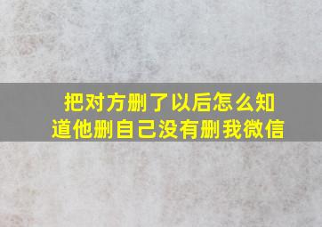 把对方删了以后怎么知道他删自己没有删我微信