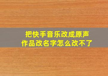 把快手音乐改成原声作品改名字怎么改不了