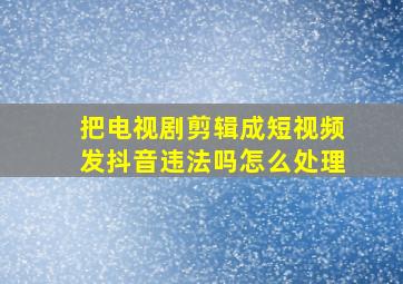 把电视剧剪辑成短视频发抖音违法吗怎么处理