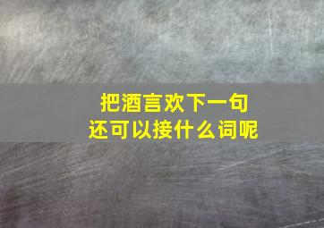 把酒言欢下一句还可以接什么词呢