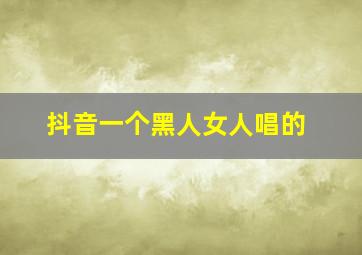 抖音一个黑人女人唱的