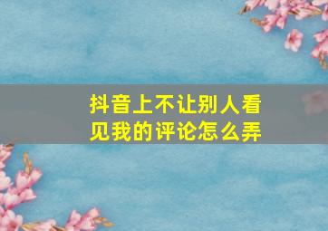 抖音上不让别人看见我的评论怎么弄