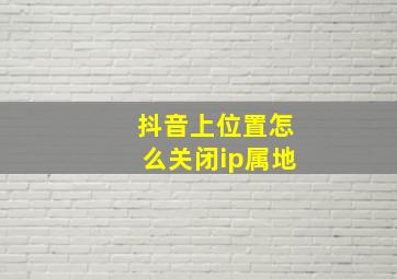 抖音上位置怎么关闭ip属地