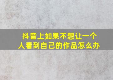 抖音上如果不想让一个人看到自己的作品怎么办