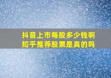 抖音上市每股多少钱啊知乎推荐股票是真的吗