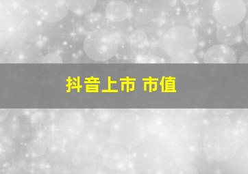 抖音上市 市值