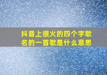 抖音上很火的四个字歌名的一首歌是什么意思