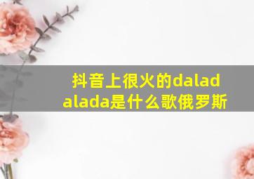 抖音上很火的daladalada是什么歌俄罗斯