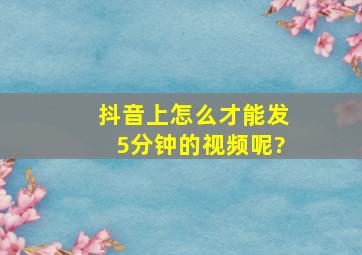 抖音上怎么才能发5分钟的视频呢?