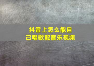 抖音上怎么能自己唱歌配音乐视频