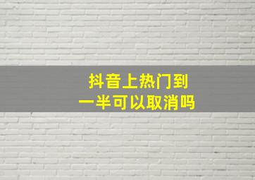 抖音上热门到一半可以取消吗